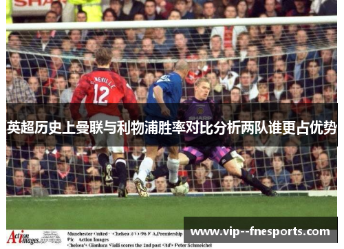 英超历史上曼联与利物浦胜率对比分析两队谁更占优势 英超历史上曼联与利物浦胜率对比分析两队谁更占优势