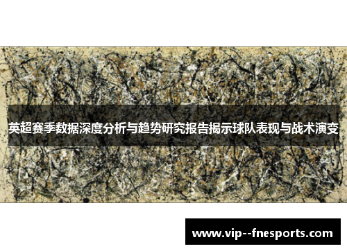 英超赛季数据深度分析与趋势研究报告揭示球队表现与战术演变 英超赛季数据深度分析与趋势研究报告揭示球队表现与战术演变