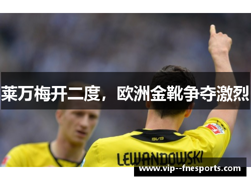 莱万梅开二度,欧洲金靴争夺激烈 莱万梅开二度,欧洲金靴争夺激烈