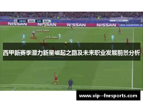 西甲新赛季潜力新星崛起之路及未来职业发展前景分析
