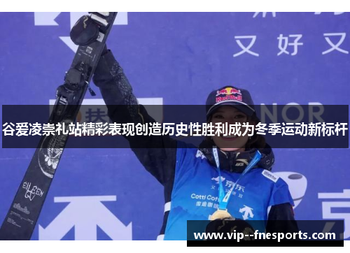 谷爱凌崇礼站精彩表现创造历史性胜利成为冬季运动新标杆 谷爱凌崇礼站精彩表现创造历史性胜利成为冬季运动新标杆