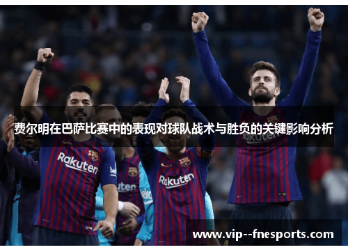 费尔明在巴萨比赛中的表现对球队战术与胜负的关键影响分析 费尔明在巴萨比赛中的表现对球队战术与胜负的关键影响分析
