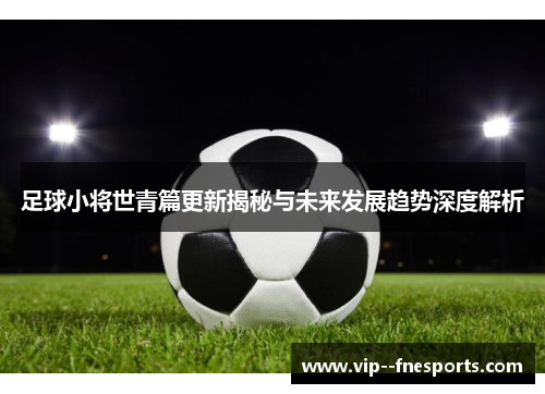 足球小将世青篇更新揭秘与未来发展趋势深度解析 足球小将世青篇更新揭秘与未来发展趋势深度解析