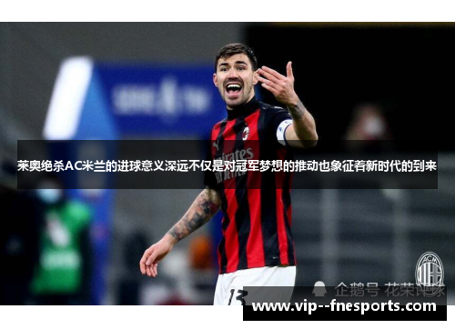 莱奥绝杀AC米兰的进球意义深远不仅是对冠军梦想的推动也象征着新时代的到来