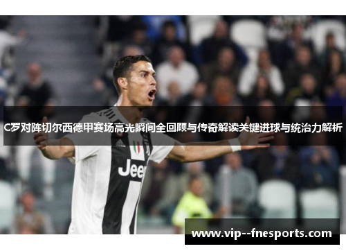 C罗对阵切尔西德甲赛场高光瞬间全回顾与传奇解读关键进球与统治力解析 C罗对阵切尔西德甲赛场高光瞬间全回顾与传奇解读关键进球与统治力解析