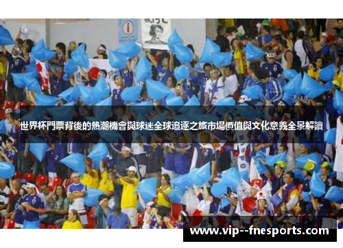 世界杯門票背後的熱潮機會與球迷全球追逐之旅市場價值與文化意義全景解讀 世界杯門票背後的熱潮機會與球迷全球追逐之旅市場價值與文化意義全景解讀