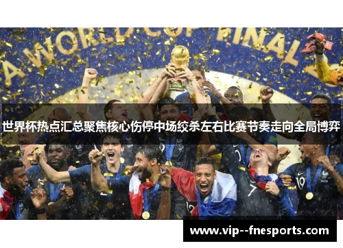 世界杯热点汇总聚焦核心伤停中场绞杀左右比赛节奏走向全局博弈