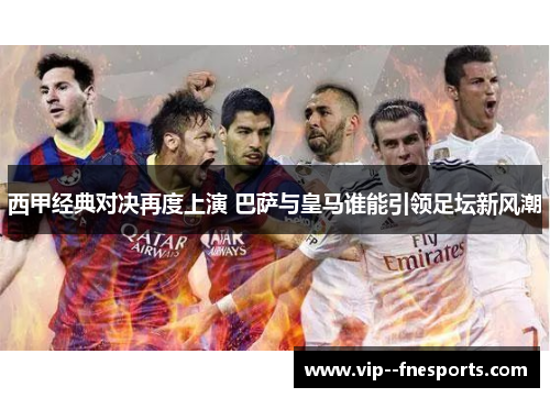 西甲经典对决再度上演 巴萨与皇马谁能引领足坛新风潮