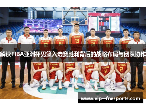 解读FIBA亚洲杯男篮入选赛胜利背后的战略布局与团队协作