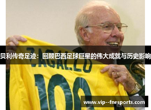 贝利传奇足迹：回顾巴西足球巨星的伟大成就与历史影响