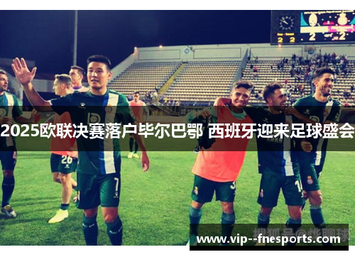 2025欧联决赛落户毕尔巴鄂 西班牙迎来足球盛会