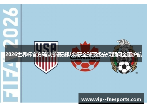 2026世界杯官方确认参赛球队将获全球顶级安保顾问全面护航