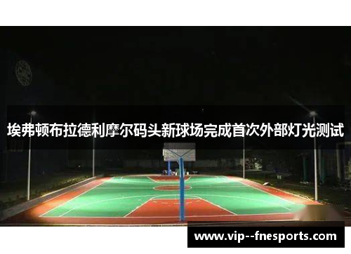 埃弗顿布拉德利摩尔码头新球场完成首次外部灯光测试