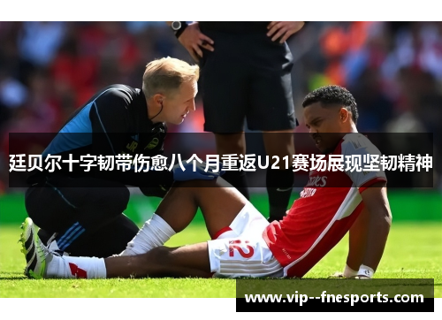 廷贝尔十字韧带伤愈八个月重返U21赛场展现坚韧精神