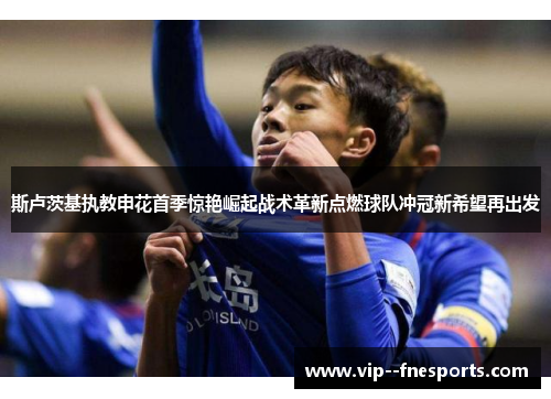 斯卢茨基执教申花首季惊艳崛起战术革新点燃球队冲冠新希望再出发