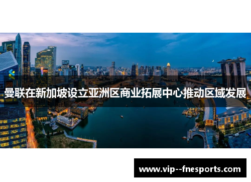 曼联在新加坡设立亚洲区商业拓展中心推动区域发展