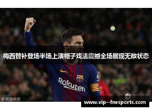 梅西替补登场半场上演帽子戏法震撼全场展现无敌状态