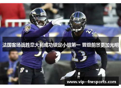 法国客场战胜意大利成功锁定小组第一 晋级前景更加光明