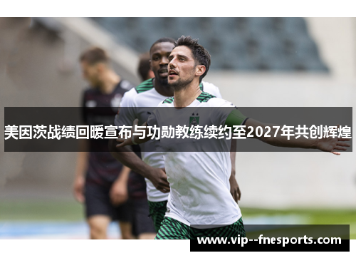 美因茨战绩回暖宣布与功勋教练续约至2027年共创辉煌