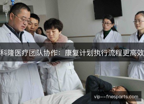 科隆医疗团队协作：康复计划执行流程更高效